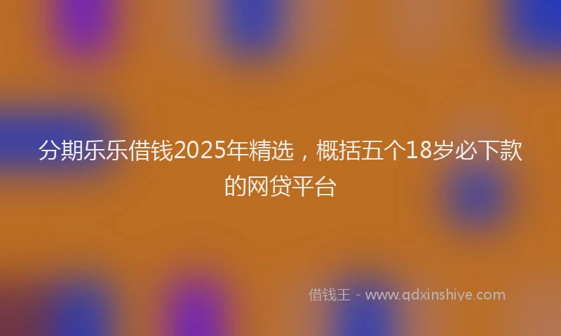 分期乐乐借钱2025年精选，概括五个18岁必下款的网贷平台