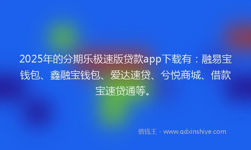 2025年的分期乐极速版贷款app下载有：融易宝钱包、鑫融宝钱包、爱达速贷、兮悦商城、借款宝速贷通等。
