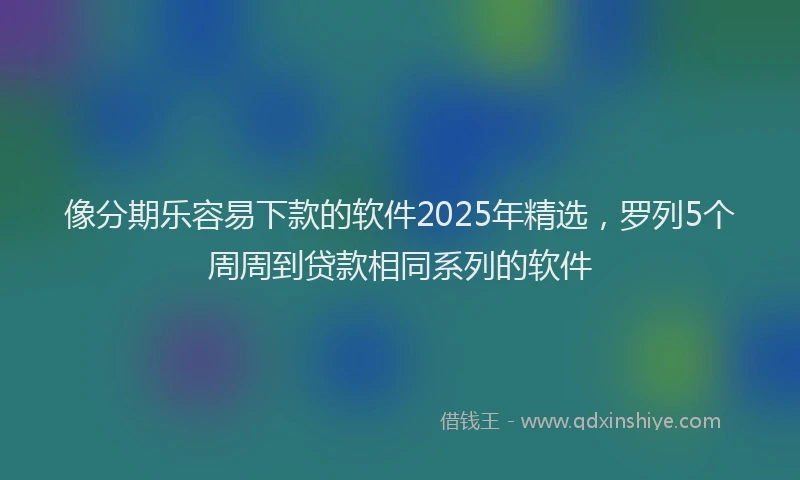 像分期乐容易下款的软件2025年精选，罗列5个周周到贷款相同系列的软件