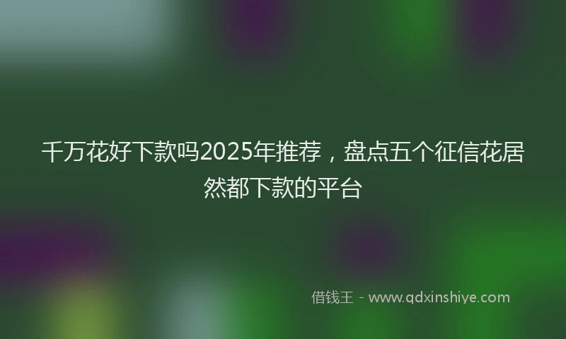 千万花好下款吗2025年推荐，盘点五个征信花居然都下款的平台
