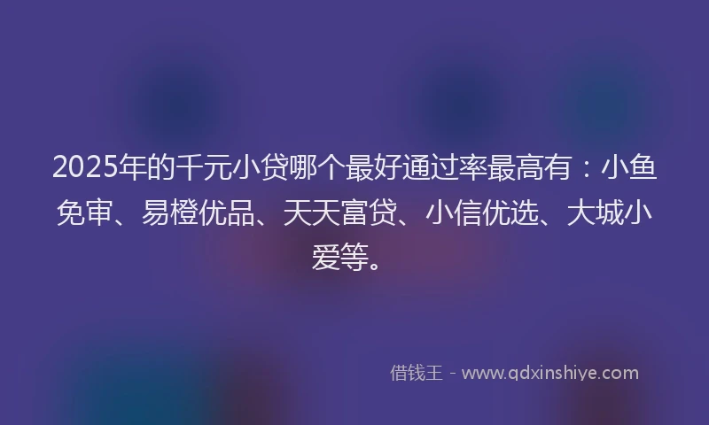 2025年的千元小贷哪个最好通过率最高有：小鱼免审、易橙优品、天天富贷、小信优选、大城小爱等。