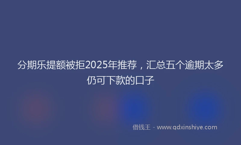 分期乐提额被拒2025年推荐，汇总五个逾期太多仍可下款的口子