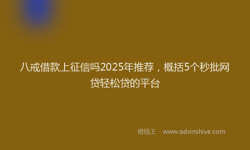 八戒借款上征信吗2025年推荐，概括5个秒批网贷轻松贷的平台