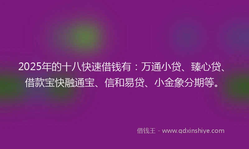 2025年的十八快速借钱有：万通小贷、臻心贷、借款宝快融通宝、信和易贷、小金象分期等。