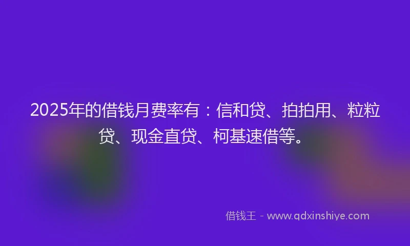 2025年的借钱月费率有：信和贷、拍拍用、粒粒贷、现金直贷、柯基速借等。