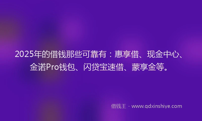 2025年的借钱那些可靠有：惠享借、现金中心、金诺Pro钱包、闪贷宝速借、蒙享金等。