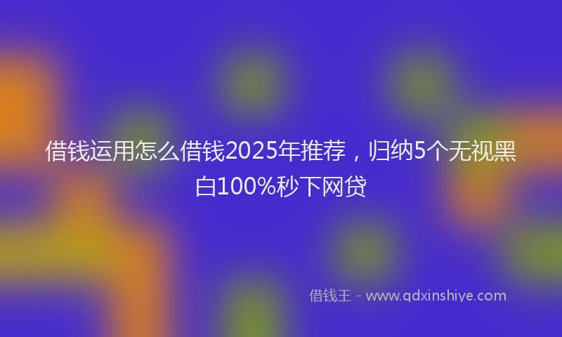 借钱运用怎么借钱2025年推荐，归纳5个无视黑白100%秒下网贷