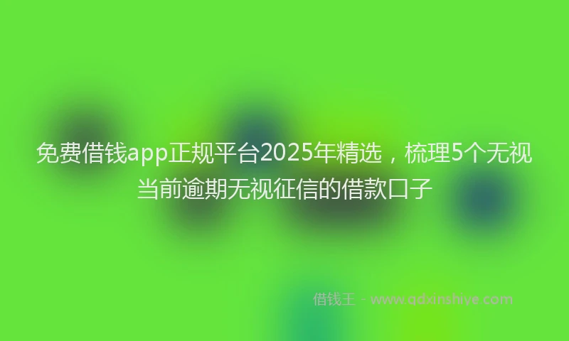 免费借钱app正规平台2025年精选，梳理5个无视当前逾期无视征信的借款口子