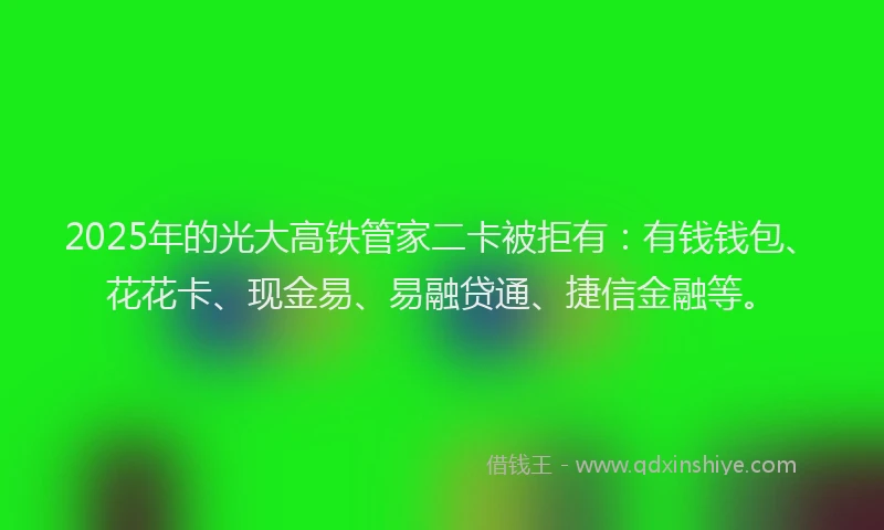 2025年的光大高铁管家二卡被拒有：有钱钱包、花花卡、现金易、易融贷通、捷信金融等。