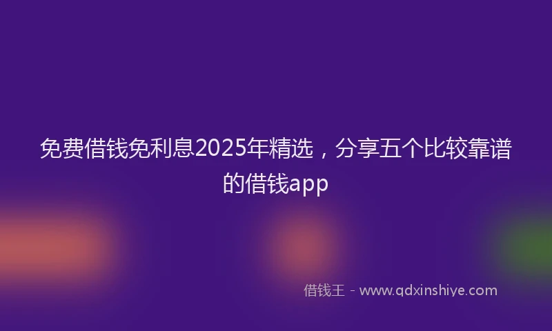 免费借钱免利息2025年精选，分享五个比较靠谱的借钱app