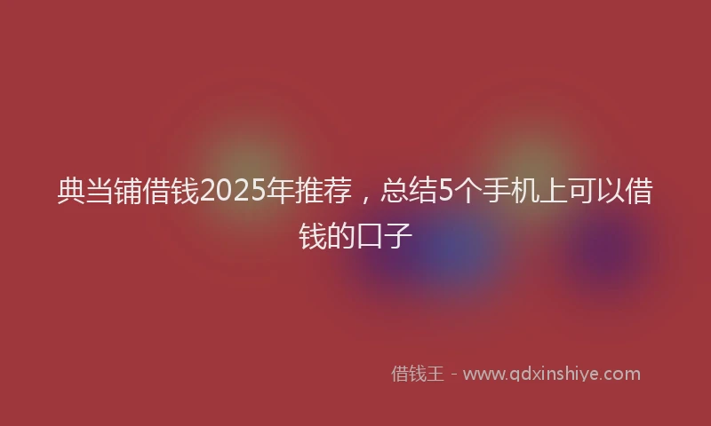 典当铺借钱2025年推荐，总结5个手机上可以借钱的口子