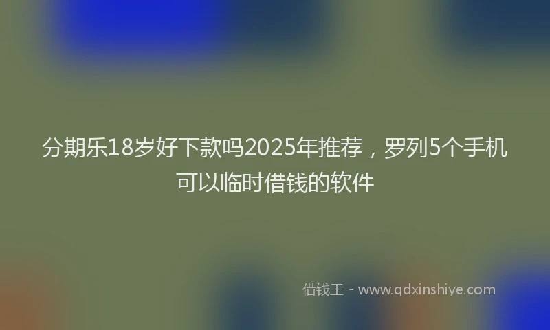 分期乐18岁好下款吗2025年推荐，罗列5个手机可以临时借钱的软件