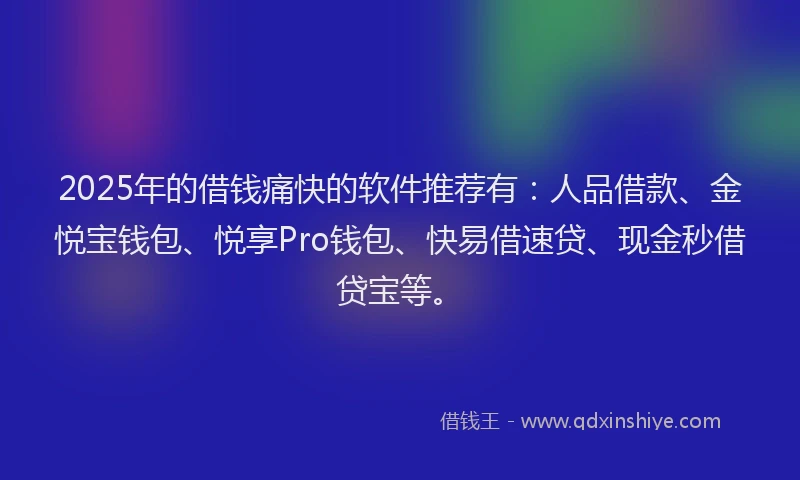 2025年的借钱痛快的软件推荐有：人品借款、金悦宝钱包、悦享Pro钱包、快易借速贷、现金秒借贷宝等。
