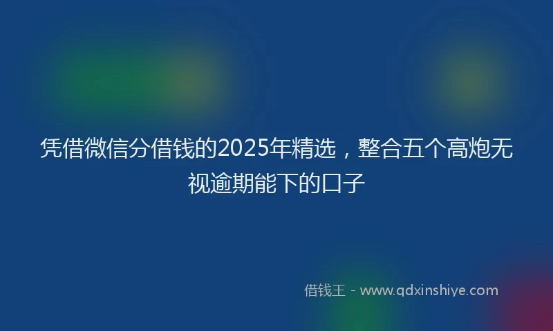 凭借微信分借钱的2025年精选，整合五个高炮无视逾期能下的口子