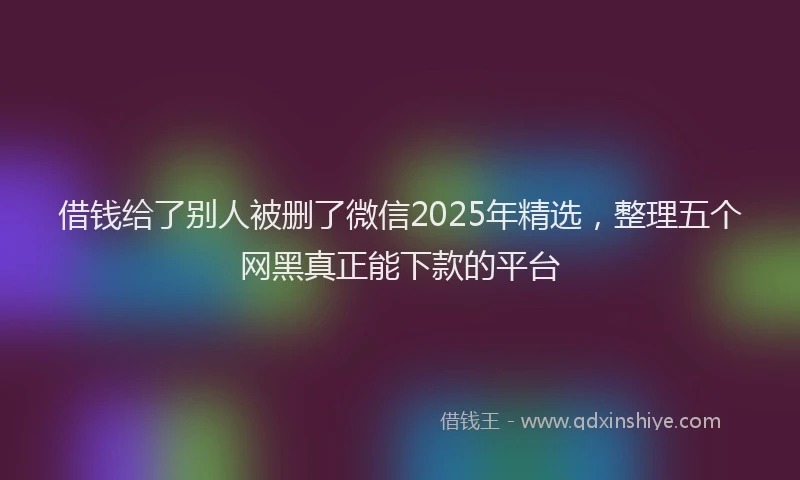 借钱给了别人被删了微信2025年精选，整理五个网黑真正能下款的平台