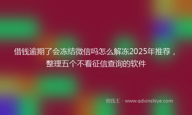 借钱逾期了会冻结微信吗怎么解冻2025年推荐，整理五个不看征信查询的软件