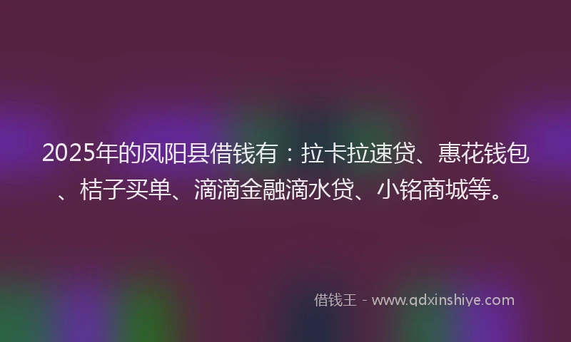 2025年的凤阳县借钱有：拉卡拉速贷、惠花钱包、桔子买单、滴滴金融滴水贷、小铭商城等。
