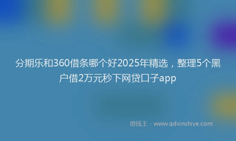 分期乐和360借条哪个好2025年精选，整理5个黑户借2万元秒下网贷口子app