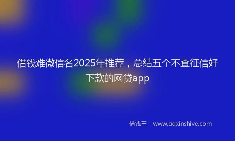 借钱难微信名2025年推荐，总结五个不查征信好下款的网贷app