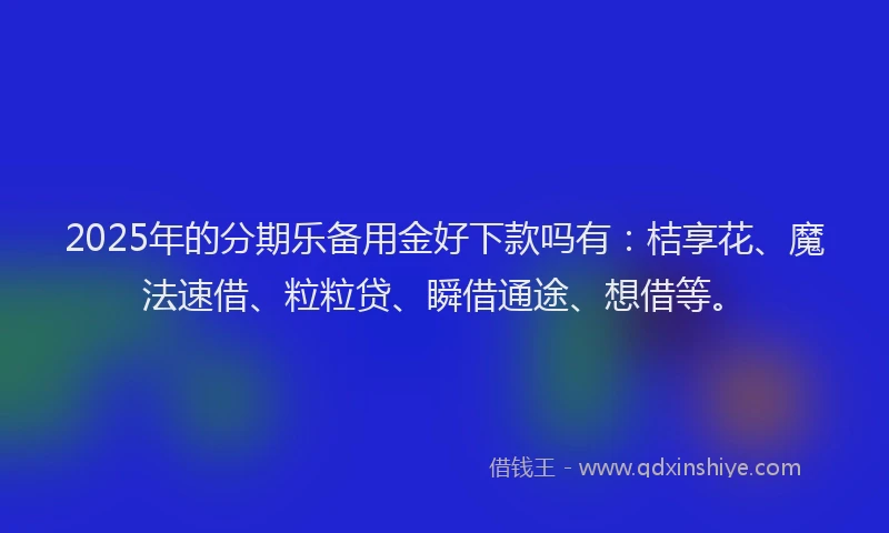 2025年的分期乐备用金好下款吗有：桔享花、魔法速借、粒粒贷、瞬借通途、想借等。
