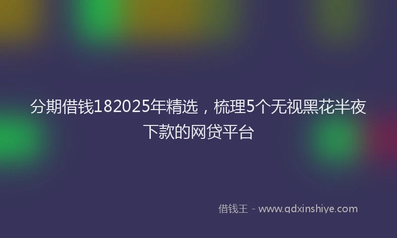 分期借钱182025年精选，梳理5个无视黑花半夜下款的网贷平台