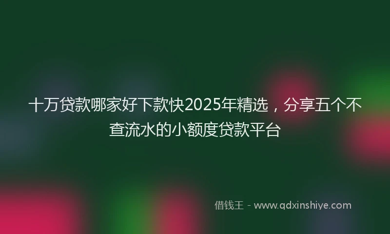 十万贷款哪家好下款快2025年精选，分享五个不查流水的小额度贷款平台