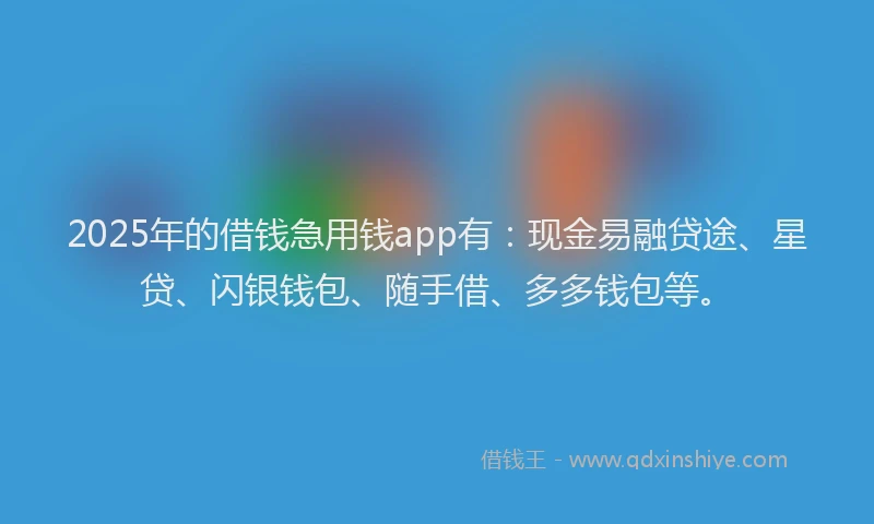 2025年的借钱急用钱app有：现金易融贷途、星贷、闪银钱包、随手借、多多钱包等。