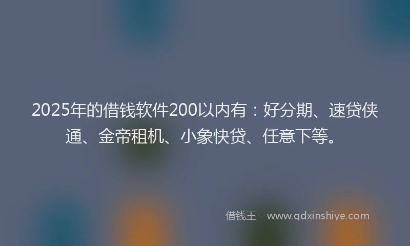 2025年的借钱软件200以内有：好分期、速贷侠通、金帝租机、小象快贷、任意下等。