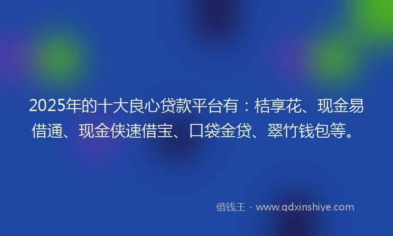 2025年的十大良心贷款平台有：桔享花、现金易借通、现金侠速借宝、口袋金贷、翠竹钱包等。