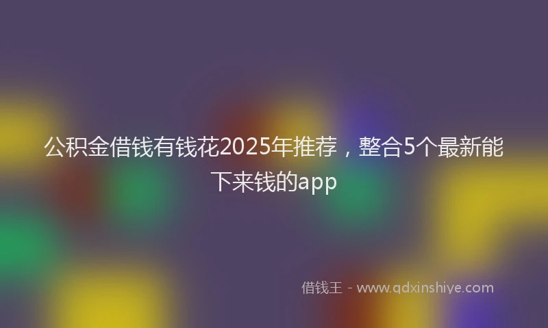 公积金借钱有钱花2025年推荐，整合5个最新能下来钱的app