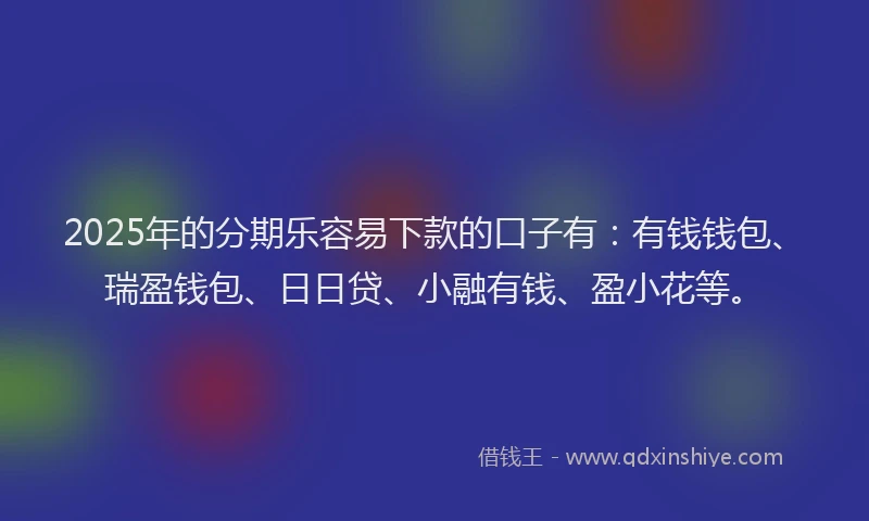 2025年的分期乐容易下款的口子有：有钱钱包、瑞盈钱包、日日贷、小融有钱、盈小花等。