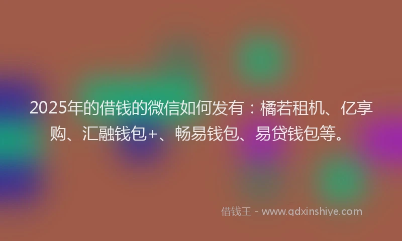 2025年的借钱的微信如何发有：橘若租机、亿享购、汇融钱包+、畅易钱包、易贷钱包等。