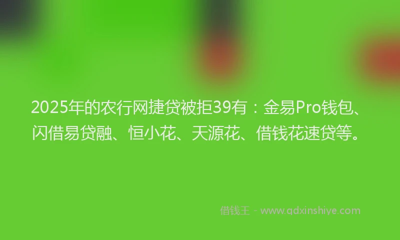 2025年的农行网捷贷被拒39有：金易Pro钱包、闪借易贷融、恒小花、天源花、借钱花速贷等。