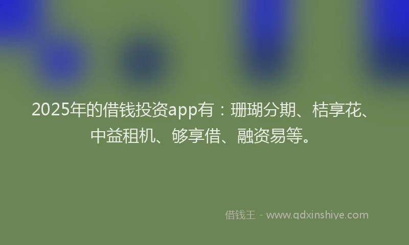2025年的借钱投资app有：珊瑚分期、桔享花、中益租机、够享借、融资易等。