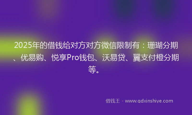 2025年的借钱给对方对方微信限制有：珊瑚分期、优易购、悦享Pro钱包、沃易贷、翼支付橙分期等。