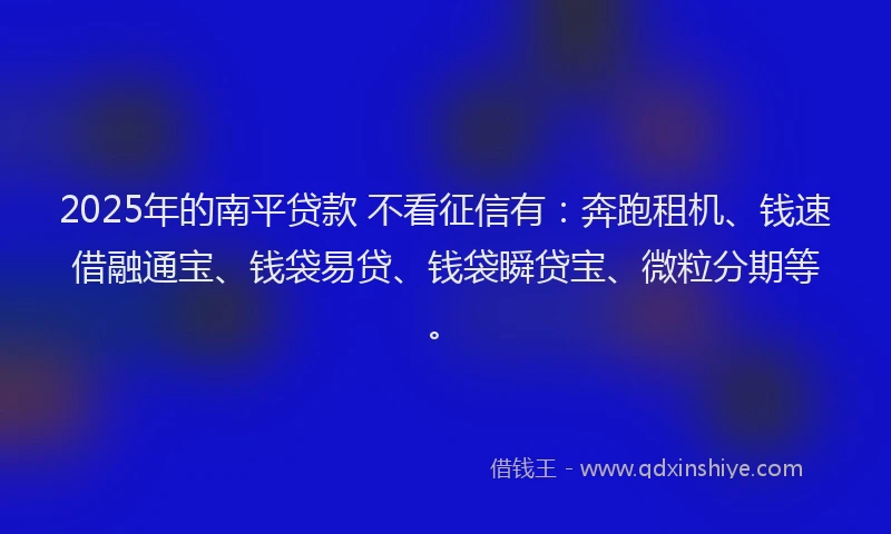 2025年的南平贷款 不看征信有：奔跑租机、钱速借融通宝、钱袋易贷、钱袋瞬贷宝、微粒分期等。