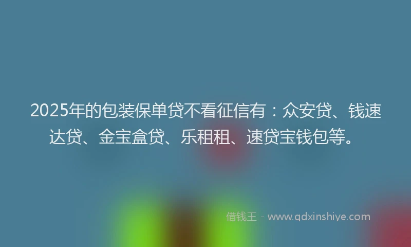 2025年的包装保单贷不看征信有：众安贷、钱速达贷、金宝盒贷、乐租租、速贷宝钱包等。