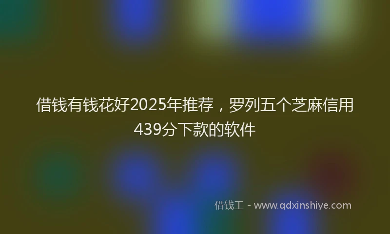 借钱有钱花好2025年推荐，罗列五个芝麻信用439分下款的软件
