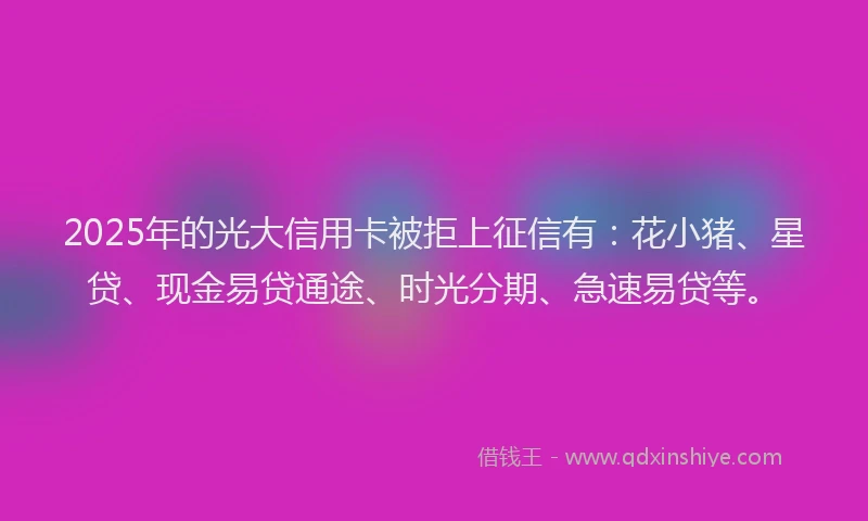 2025年的光大信用卡被拒上征信有：花小猪、星贷、现金易贷通途、时光分期、急速易贷等。
