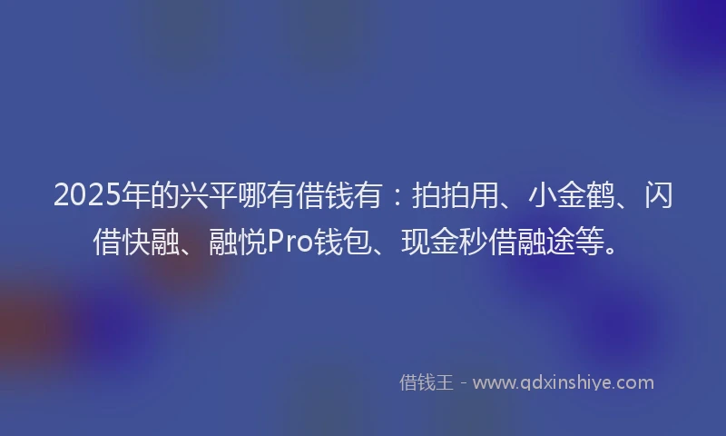 2025年的兴平哪有借钱有：拍拍用、小金鹤、闪借快融、融悦Pro钱包、现金秒借融途等。