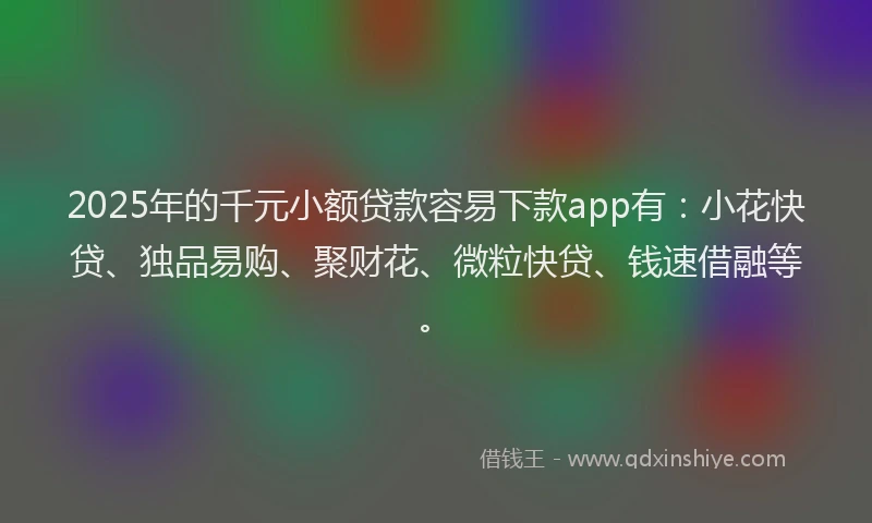 2025年的千元小额贷款容易下款app有：小花快贷、独品易购、聚财花、微粒快贷、钱速借融等。