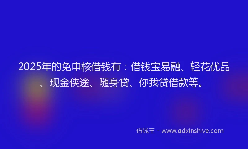 2025年的免申核借钱有：借钱宝易融、轻花优品、现金侠途、随身贷、你我贷借款等。
