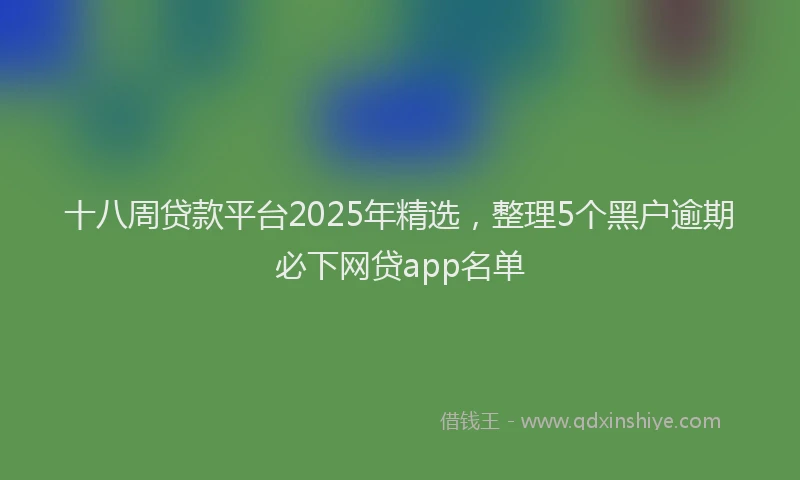 十八周贷款平台2025年精选，整理5个黑户逾期必下网贷app名单