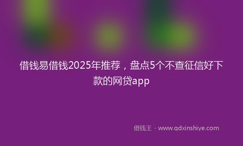 借钱易借钱2025年推荐，盘点5个不查征信好下款的网贷app