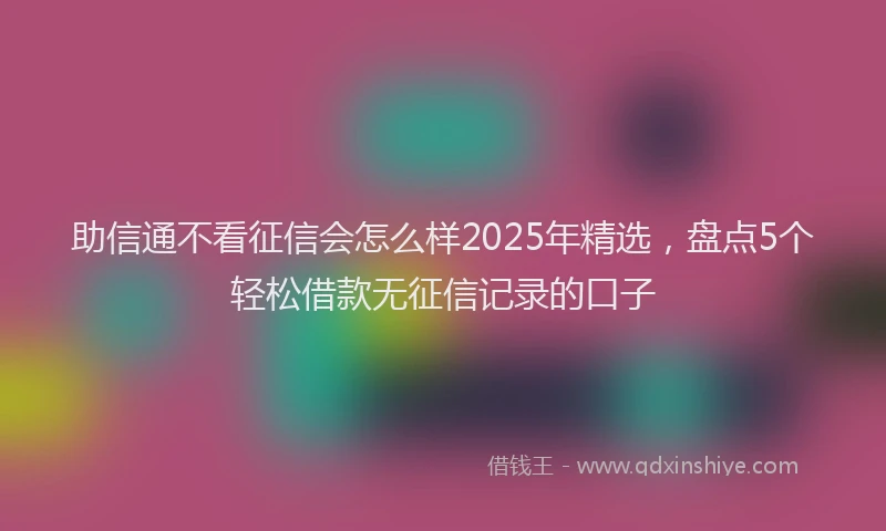 助信通不看征信会怎么样2025年精选，盘点5个轻松借款无征信记录的口子