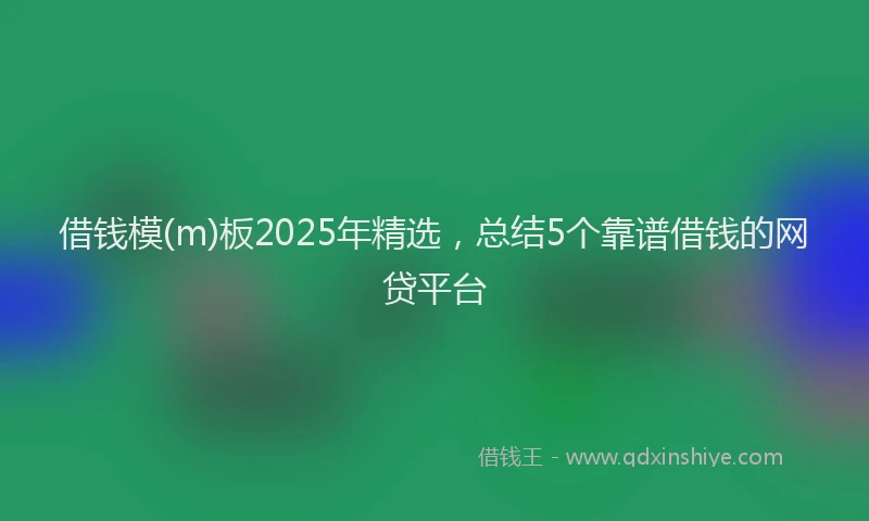 借钱模(m)板2025年精选，总结5个靠谱借钱的网贷平台