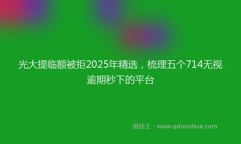 光大提临额被拒2025年精选，梳理五个714无视逾期秒下的平台
