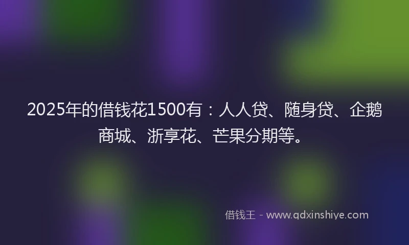 2025年的借钱花1500有：人人贷、随身贷、企鹅商城、浙享花、芒果分期等。