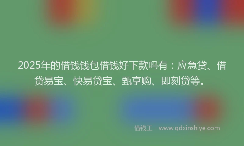 2025年的借钱钱包借钱好下款吗有：应急贷、借贷易宝、快易贷宝、甄享购、即刻贷等。