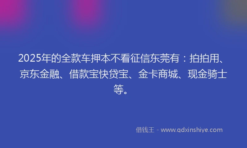 2025年的全款车押本不看征信东莞有：拍拍用、京东金融、借款宝快贷宝、金卡商城、现金骑士等。